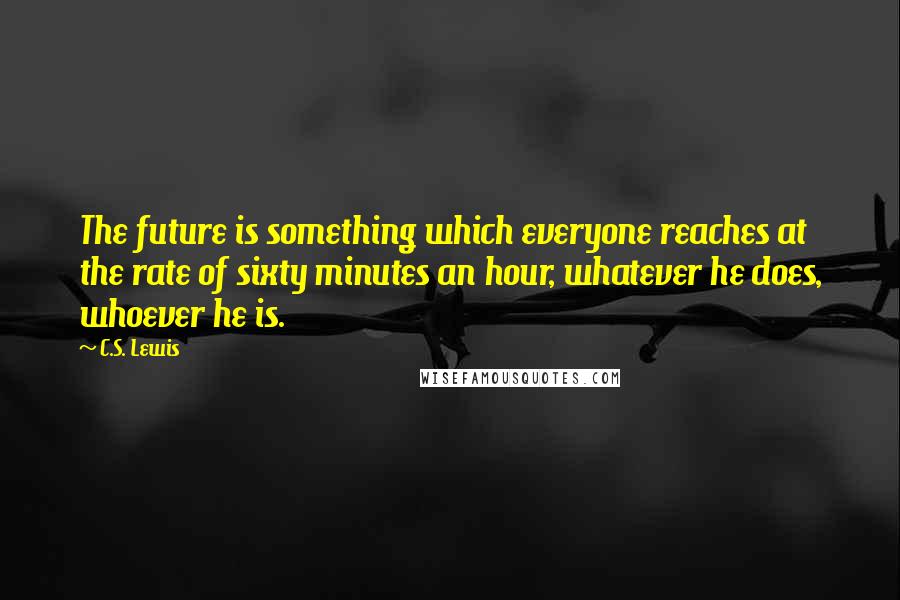 C.S. Lewis Quotes: The future is something which everyone reaches at the rate of sixty minutes an hour, whatever he does, whoever he is.