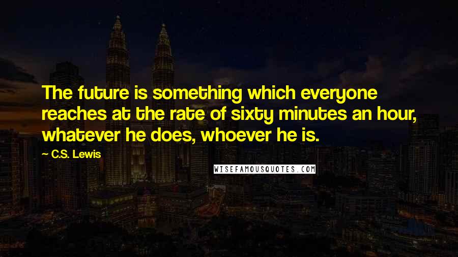 C.S. Lewis Quotes: The future is something which everyone reaches at the rate of sixty minutes an hour, whatever he does, whoever he is.