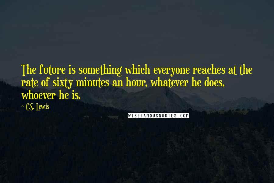 C.S. Lewis Quotes: The future is something which everyone reaches at the rate of sixty minutes an hour, whatever he does, whoever he is.