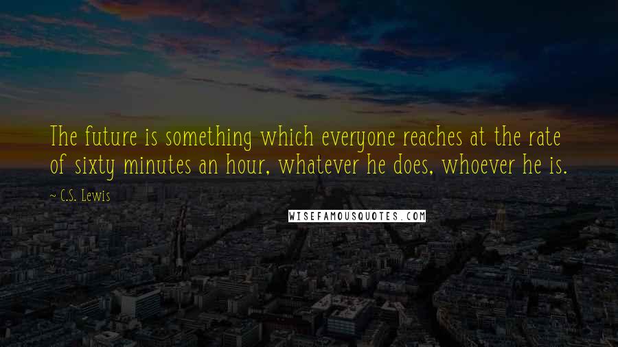 C.S. Lewis Quotes: The future is something which everyone reaches at the rate of sixty minutes an hour, whatever he does, whoever he is.