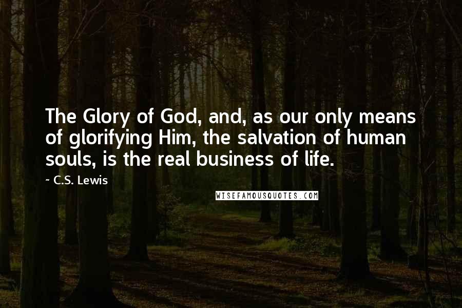 C.S. Lewis Quotes: The Glory of God, and, as our only means of glorifying Him, the salvation of human souls, is the real business of life.