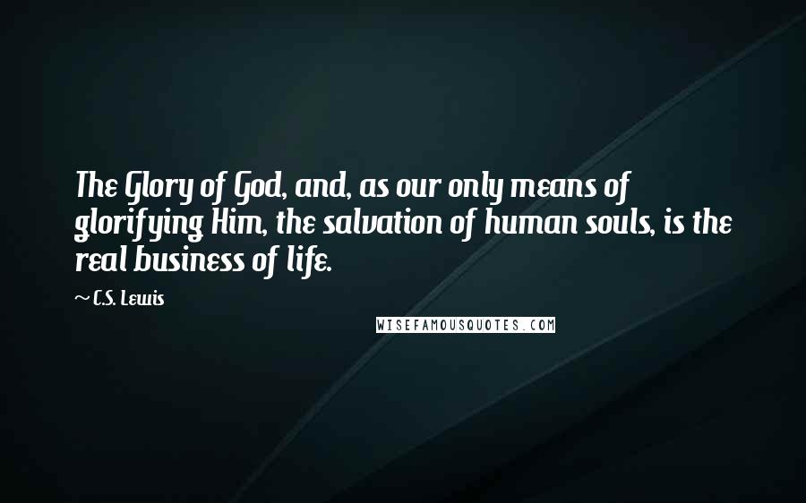 C.S. Lewis Quotes: The Glory of God, and, as our only means of glorifying Him, the salvation of human souls, is the real business of life.