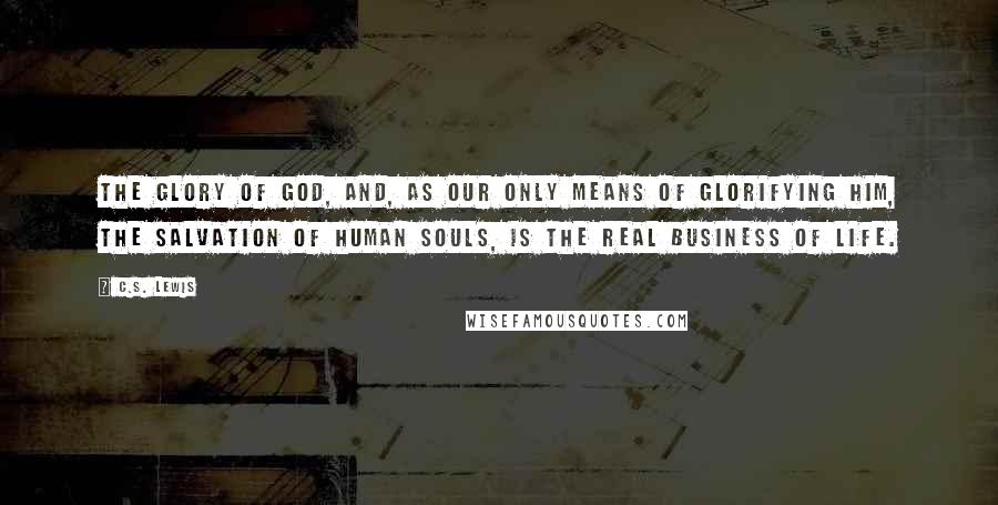 C.S. Lewis Quotes: The Glory of God, and, as our only means of glorifying Him, the salvation of human souls, is the real business of life.