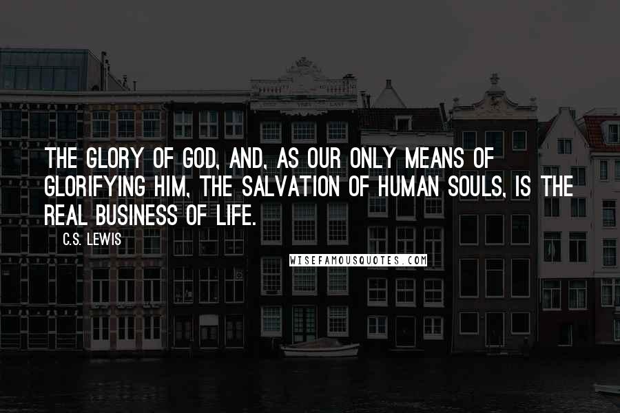 C.S. Lewis Quotes: The Glory of God, and, as our only means of glorifying Him, the salvation of human souls, is the real business of life.