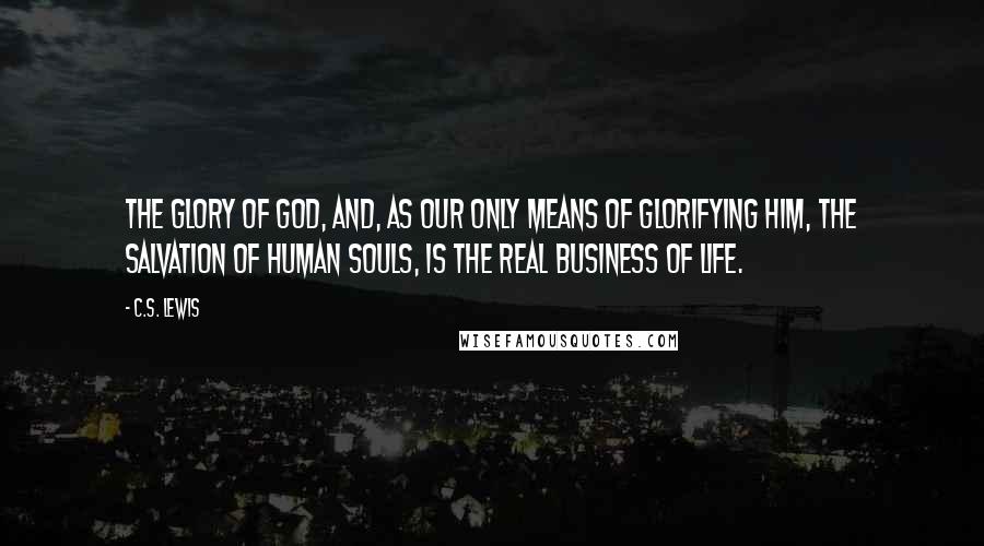 C.S. Lewis Quotes: The Glory of God, and, as our only means of glorifying Him, the salvation of human souls, is the real business of life.