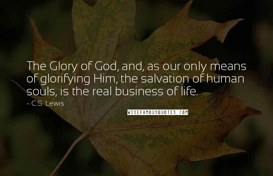 C.S. Lewis Quotes: The Glory of God, and, as our only means of glorifying Him, the salvation of human souls, is the real business of life.