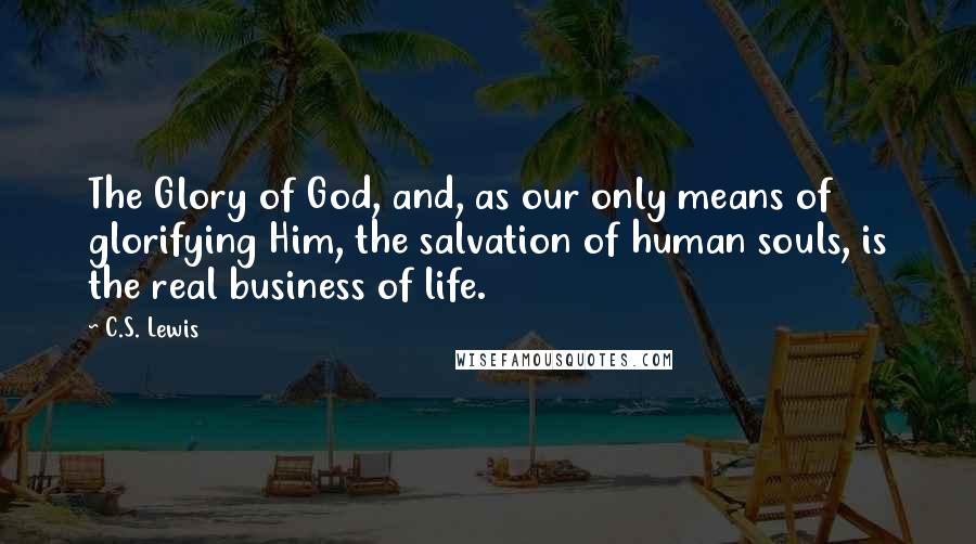 C.S. Lewis Quotes: The Glory of God, and, as our only means of glorifying Him, the salvation of human souls, is the real business of life.