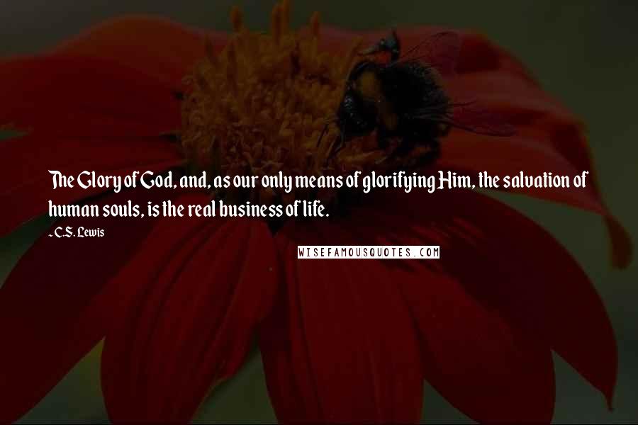 C.S. Lewis Quotes: The Glory of God, and, as our only means of glorifying Him, the salvation of human souls, is the real business of life.