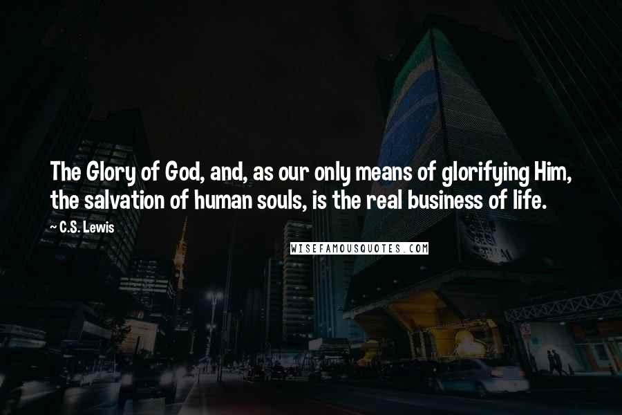C.S. Lewis Quotes: The Glory of God, and, as our only means of glorifying Him, the salvation of human souls, is the real business of life.