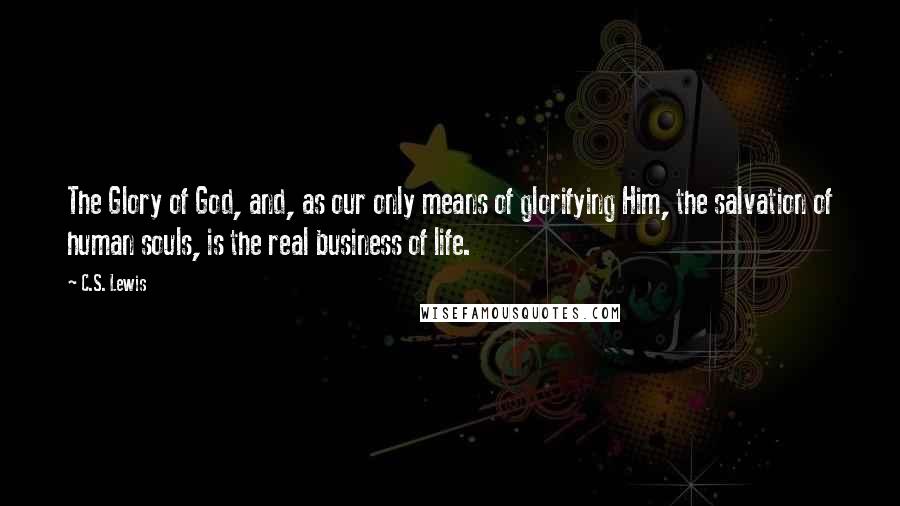 C.S. Lewis Quotes: The Glory of God, and, as our only means of glorifying Him, the salvation of human souls, is the real business of life.