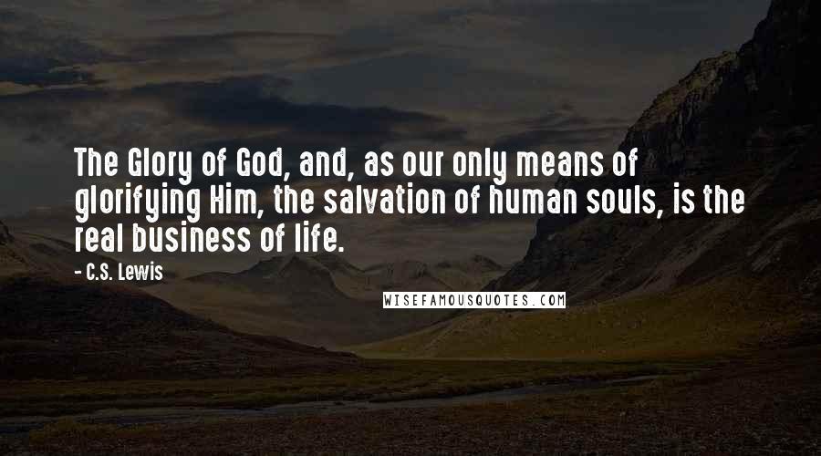 C.S. Lewis Quotes: The Glory of God, and, as our only means of glorifying Him, the salvation of human souls, is the real business of life.