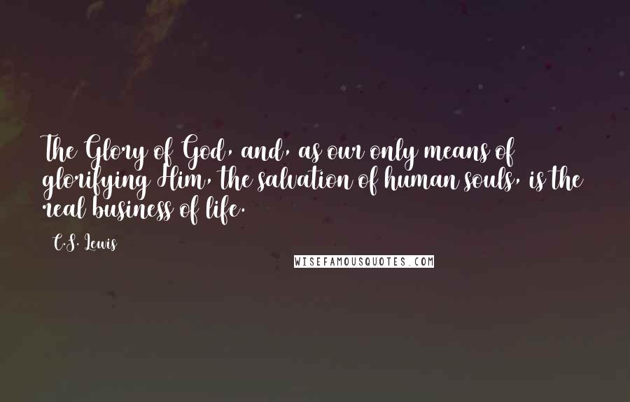 C.S. Lewis Quotes: The Glory of God, and, as our only means of glorifying Him, the salvation of human souls, is the real business of life.