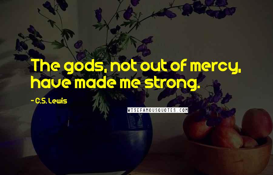 C.S. Lewis Quotes: The gods, not out of mercy, have made me strong.