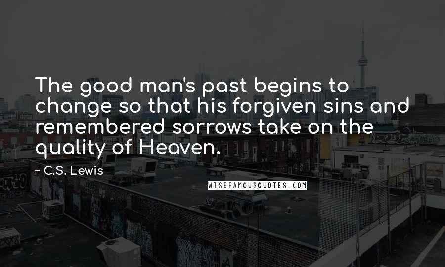 C.S. Lewis Quotes: The good man's past begins to change so that his forgiven sins and remembered sorrows take on the quality of Heaven.