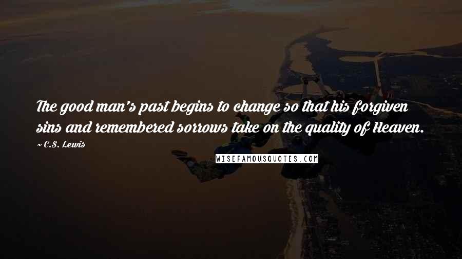 C.S. Lewis Quotes: The good man's past begins to change so that his forgiven sins and remembered sorrows take on the quality of Heaven.