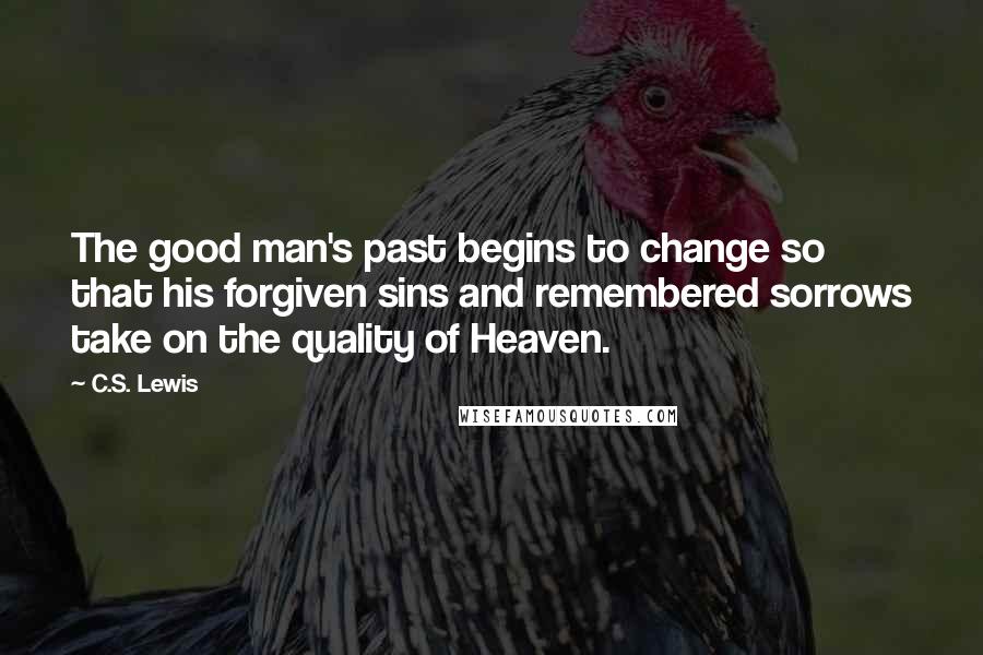 C.S. Lewis Quotes: The good man's past begins to change so that his forgiven sins and remembered sorrows take on the quality of Heaven.