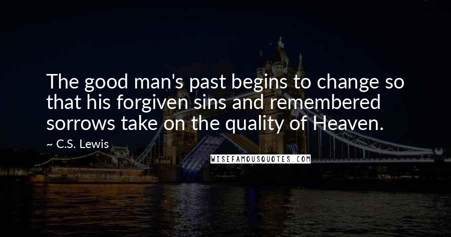C.S. Lewis Quotes: The good man's past begins to change so that his forgiven sins and remembered sorrows take on the quality of Heaven.