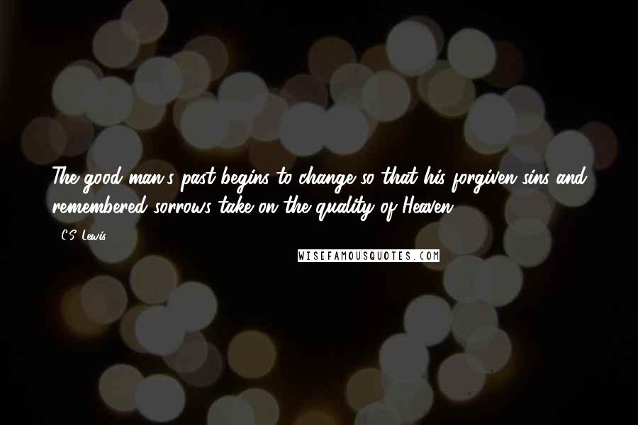 C.S. Lewis Quotes: The good man's past begins to change so that his forgiven sins and remembered sorrows take on the quality of Heaven.