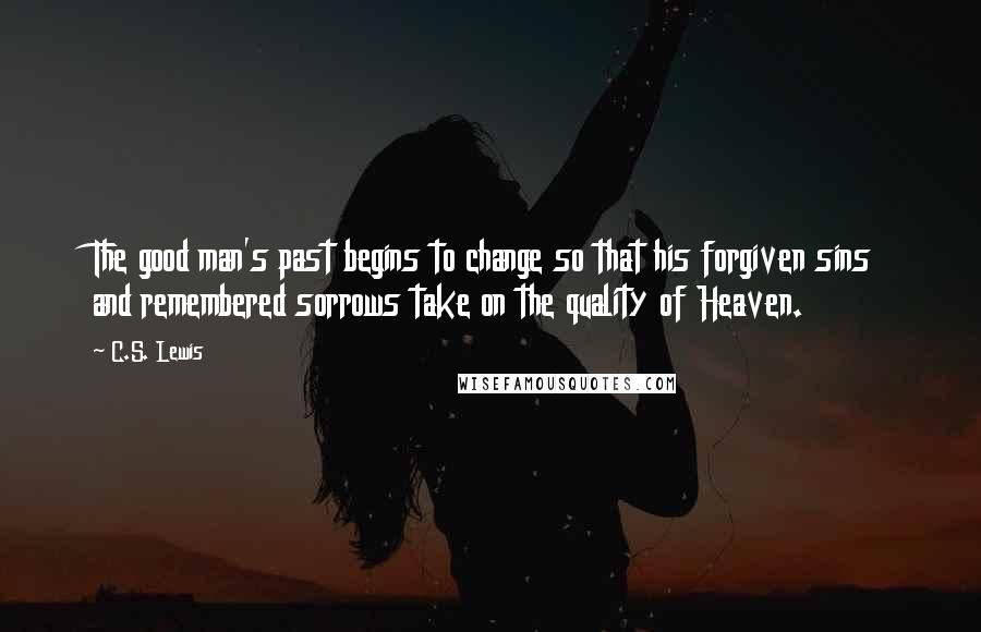 C.S. Lewis Quotes: The good man's past begins to change so that his forgiven sins and remembered sorrows take on the quality of Heaven.