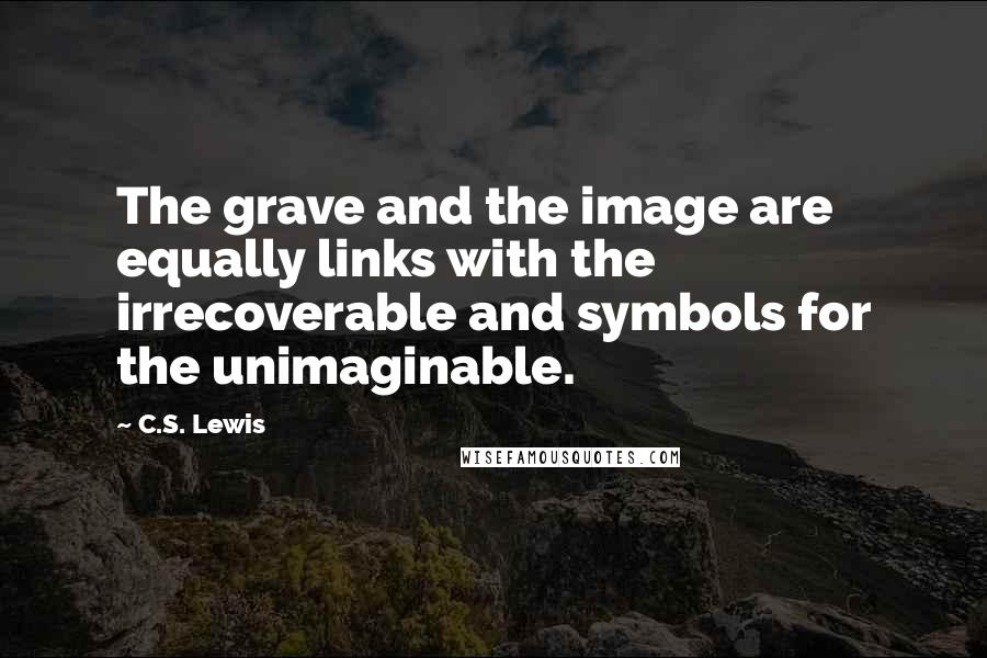 C.S. Lewis Quotes: The grave and the image are equally links with the irrecoverable and symbols for the unimaginable.