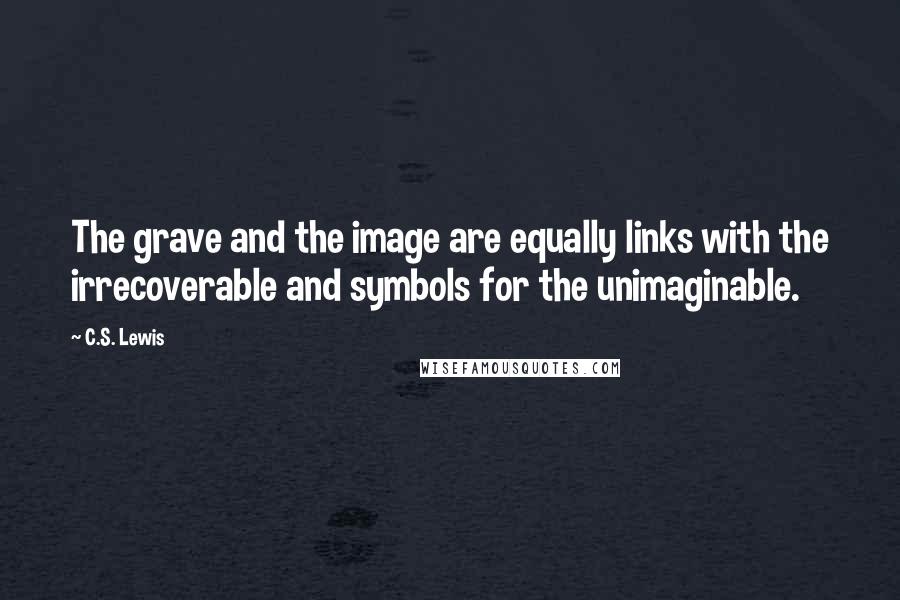 C.S. Lewis Quotes: The grave and the image are equally links with the irrecoverable and symbols for the unimaginable.