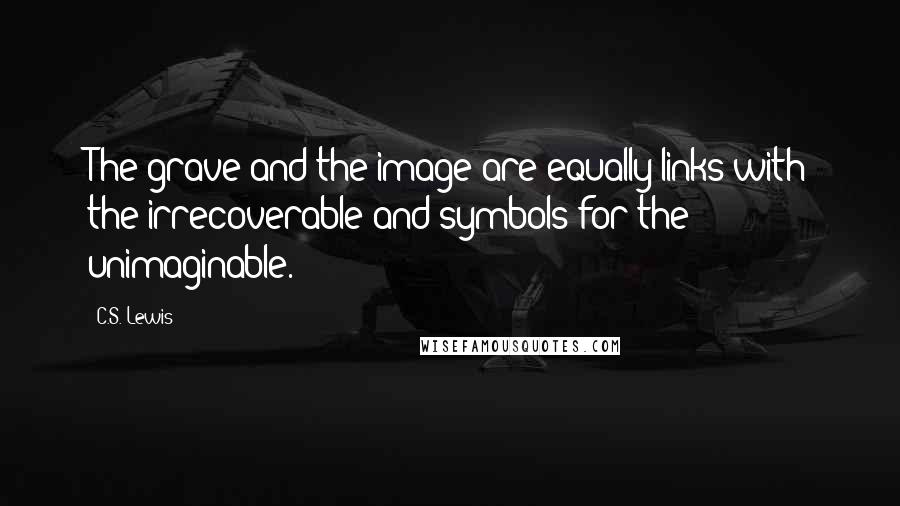 C.S. Lewis Quotes: The grave and the image are equally links with the irrecoverable and symbols for the unimaginable.