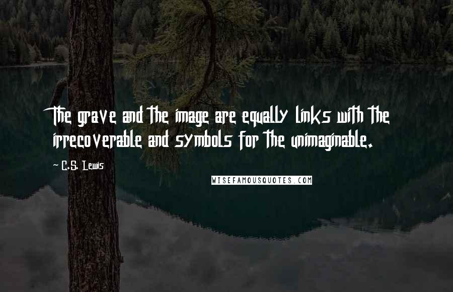 C.S. Lewis Quotes: The grave and the image are equally links with the irrecoverable and symbols for the unimaginable.