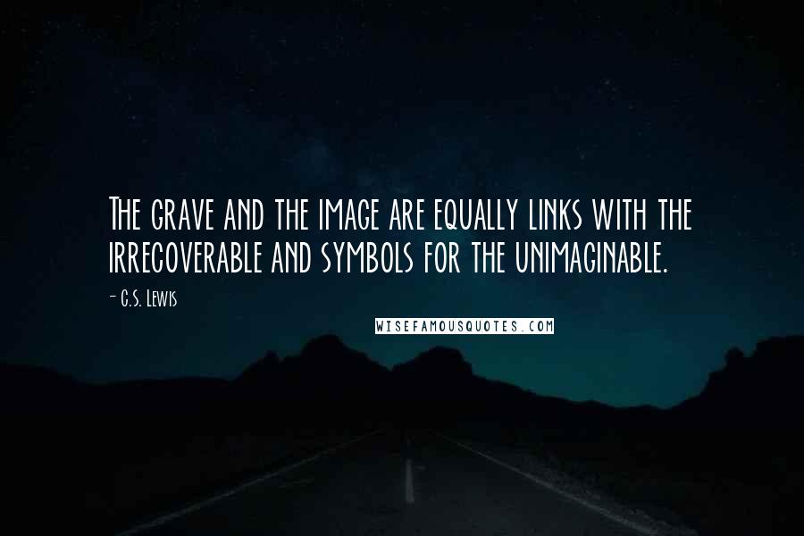 C.S. Lewis Quotes: The grave and the image are equally links with the irrecoverable and symbols for the unimaginable.