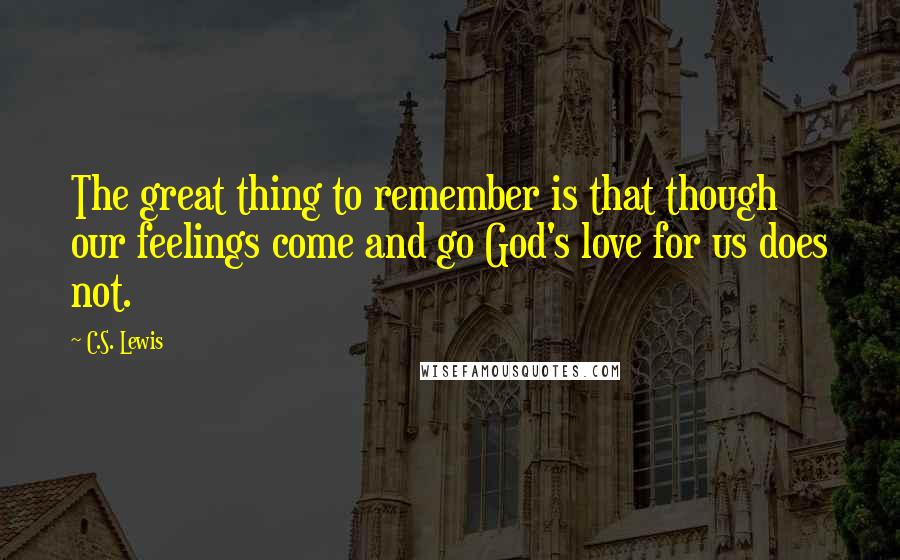 C.S. Lewis Quotes: The great thing to remember is that though our feelings come and go God's love for us does not.