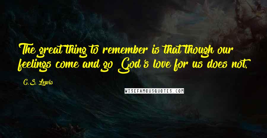 C.S. Lewis Quotes: The great thing to remember is that though our feelings come and go God's love for us does not.