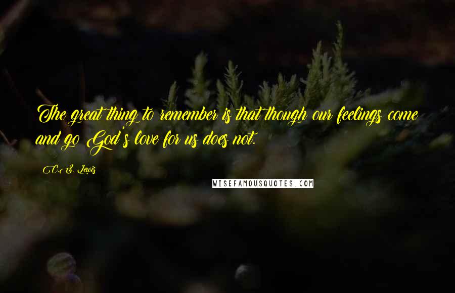 C.S. Lewis Quotes: The great thing to remember is that though our feelings come and go God's love for us does not.