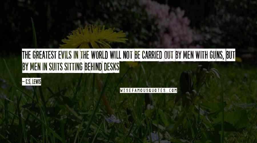 C.S. Lewis Quotes: The greatest evils in the world will not be carried out by men with guns, but by men in suits sitting behind desks