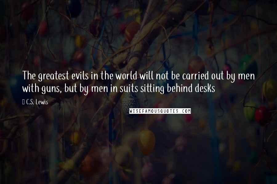 C.S. Lewis Quotes: The greatest evils in the world will not be carried out by men with guns, but by men in suits sitting behind desks
