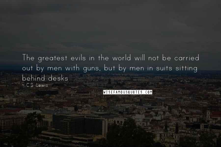 C.S. Lewis Quotes: The greatest evils in the world will not be carried out by men with guns, but by men in suits sitting behind desks