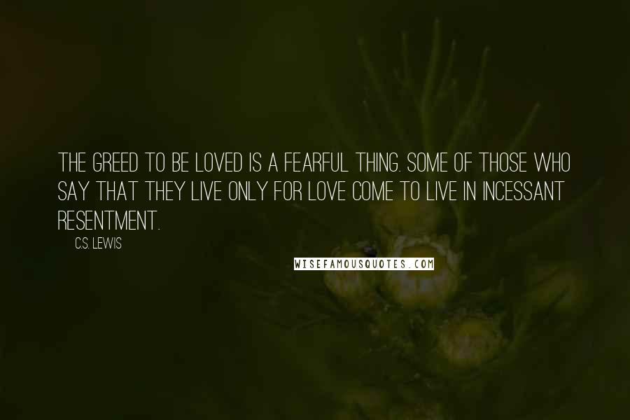 C.S. Lewis Quotes: The greed to be loved is a fearful thing. Some of those who say that they live only for love come to live in incessant resentment.