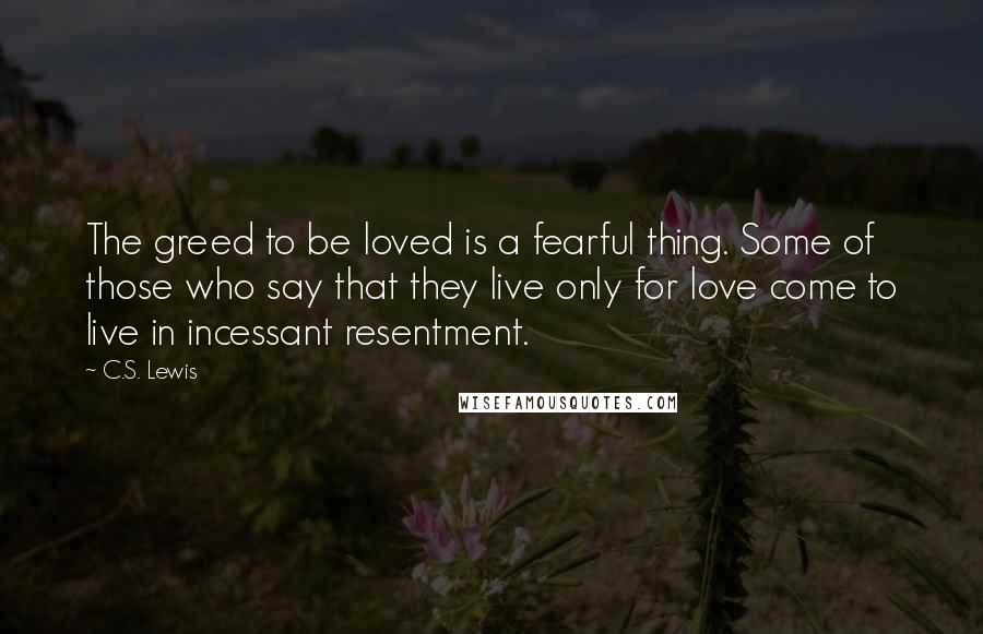 C.S. Lewis Quotes: The greed to be loved is a fearful thing. Some of those who say that they live only for love come to live in incessant resentment.