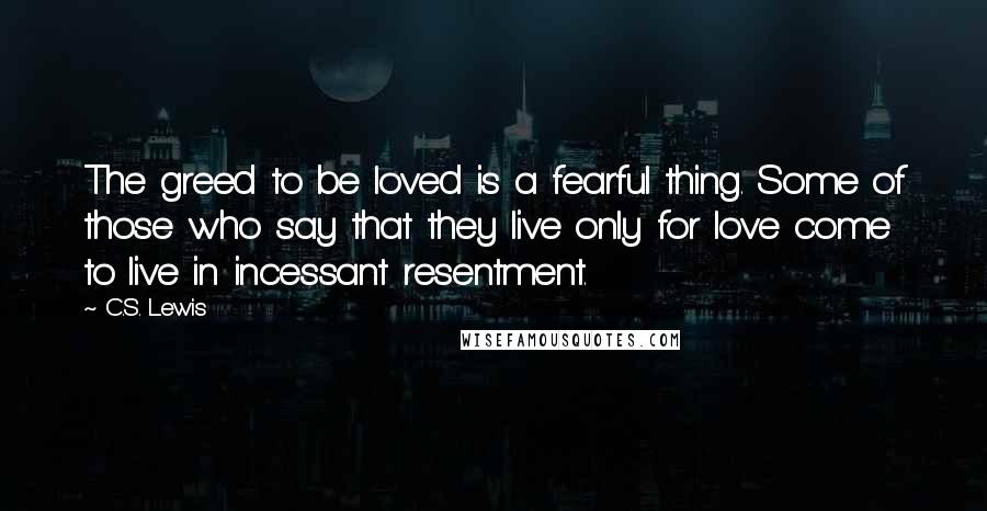 C.S. Lewis Quotes: The greed to be loved is a fearful thing. Some of those who say that they live only for love come to live in incessant resentment.