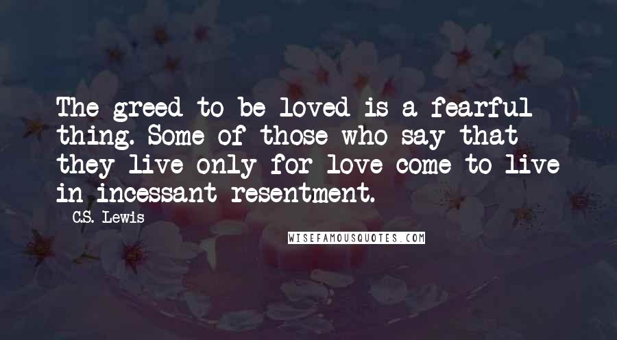 C.S. Lewis Quotes: The greed to be loved is a fearful thing. Some of those who say that they live only for love come to live in incessant resentment.