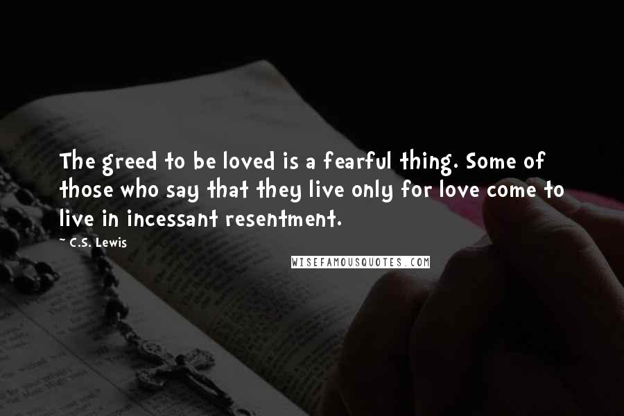 C.S. Lewis Quotes: The greed to be loved is a fearful thing. Some of those who say that they live only for love come to live in incessant resentment.