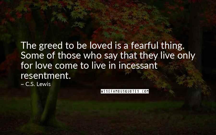 C.S. Lewis Quotes: The greed to be loved is a fearful thing. Some of those who say that they live only for love come to live in incessant resentment.