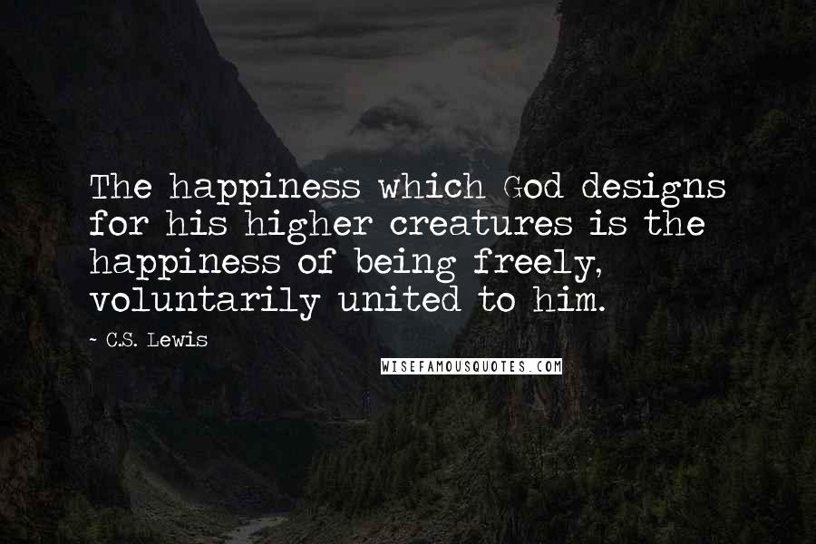 C.S. Lewis Quotes: The happiness which God designs for his higher creatures is the happiness of being freely, voluntarily united to him.