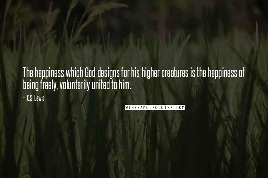 C.S. Lewis Quotes: The happiness which God designs for his higher creatures is the happiness of being freely, voluntarily united to him.