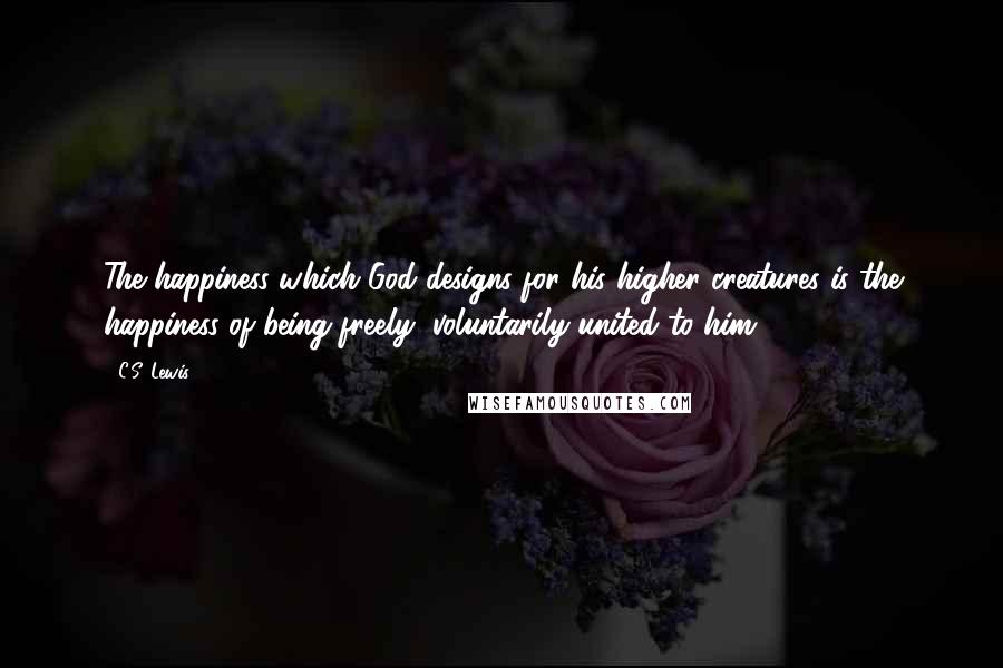 C.S. Lewis Quotes: The happiness which God designs for his higher creatures is the happiness of being freely, voluntarily united to him.