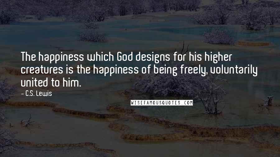 C.S. Lewis Quotes: The happiness which God designs for his higher creatures is the happiness of being freely, voluntarily united to him.