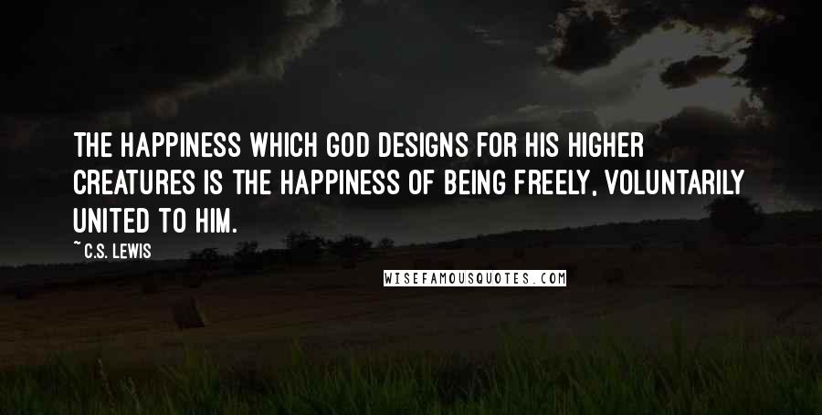 C.S. Lewis Quotes: The happiness which God designs for his higher creatures is the happiness of being freely, voluntarily united to him.