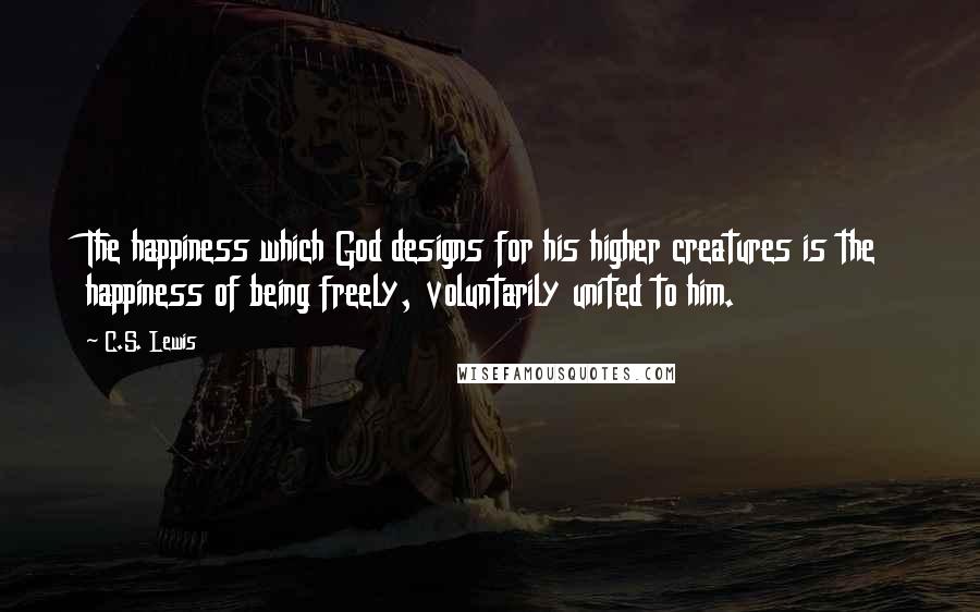 C.S. Lewis Quotes: The happiness which God designs for his higher creatures is the happiness of being freely, voluntarily united to him.