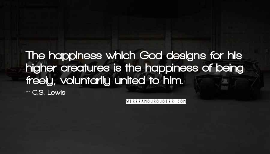 C.S. Lewis Quotes: The happiness which God designs for his higher creatures is the happiness of being freely, voluntarily united to him.