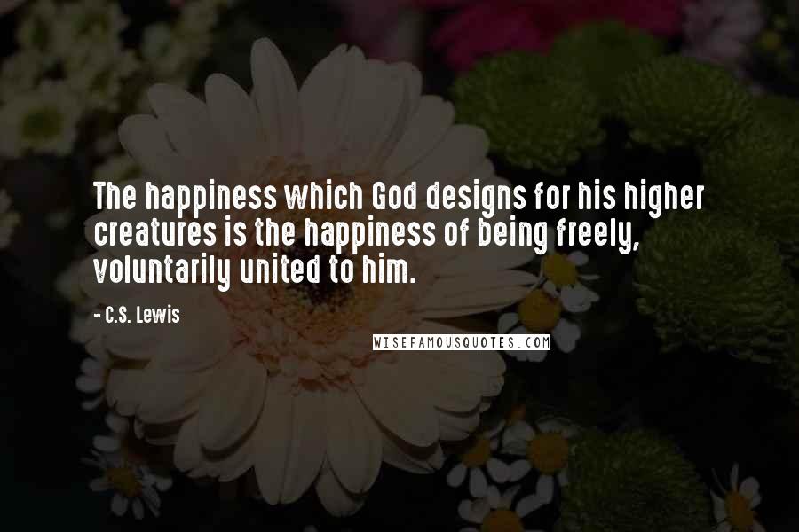 C.S. Lewis Quotes: The happiness which God designs for his higher creatures is the happiness of being freely, voluntarily united to him.