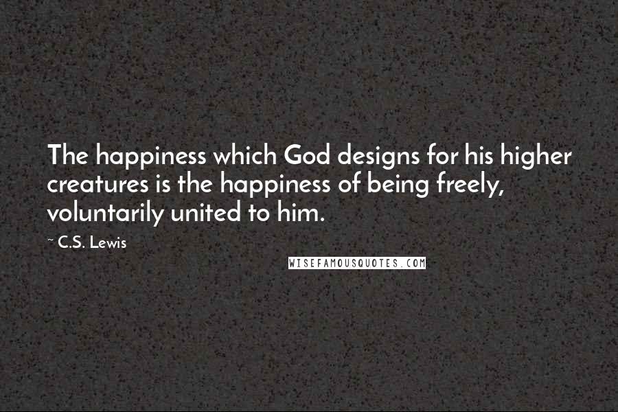 C.S. Lewis Quotes: The happiness which God designs for his higher creatures is the happiness of being freely, voluntarily united to him.