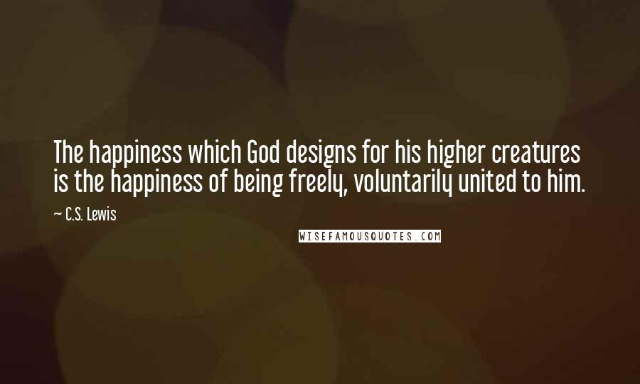 C.S. Lewis Quotes: The happiness which God designs for his higher creatures is the happiness of being freely, voluntarily united to him.